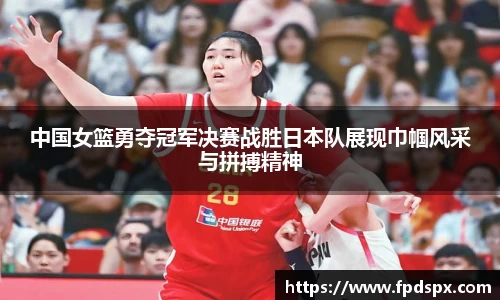 中国女篮勇夺冠军决赛战胜日本队展现巾帼风采与拼搏精神