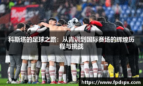 科斯塔的足球之路：从青训到国际赛场的辉煌历程与挑战